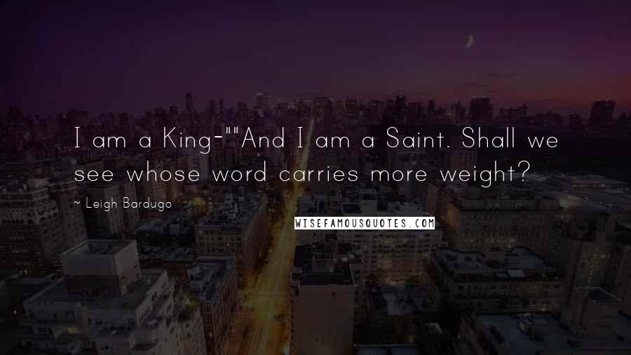 Leigh Bardugo Quotes: I am a King-""And I am a Saint. Shall we see whose word carries more weight?