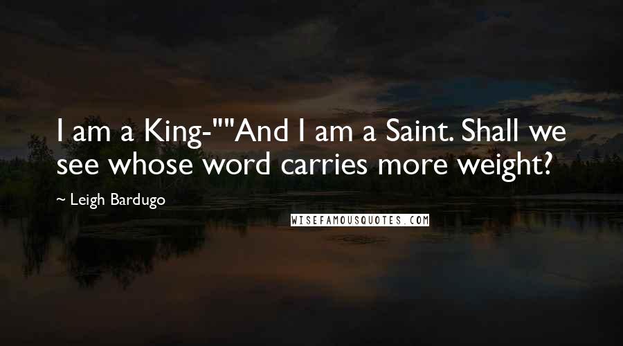 Leigh Bardugo Quotes: I am a King-""And I am a Saint. Shall we see whose word carries more weight?