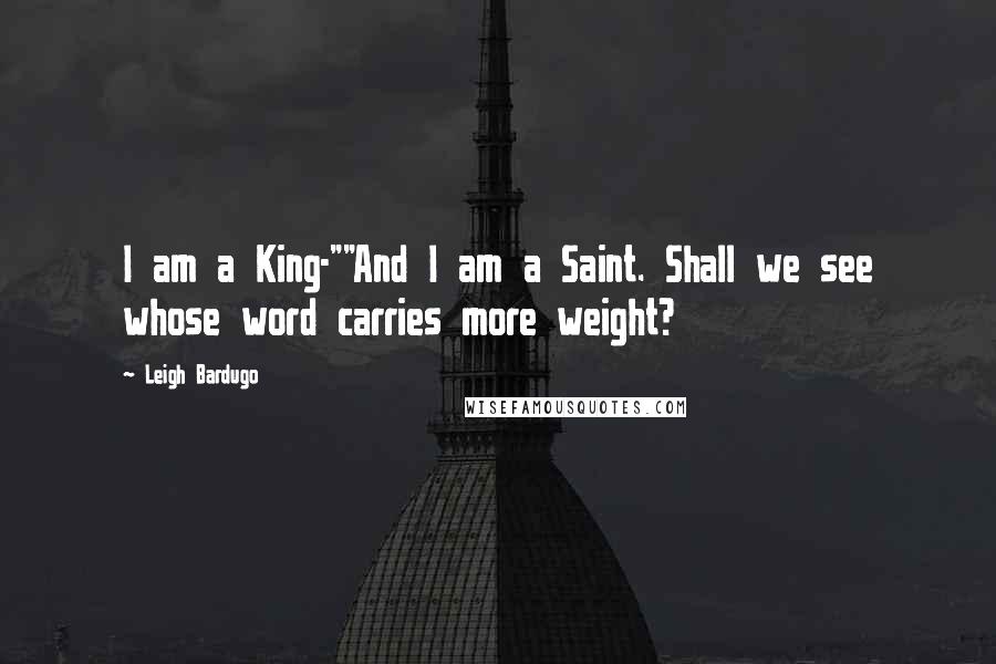 Leigh Bardugo Quotes: I am a King-""And I am a Saint. Shall we see whose word carries more weight?