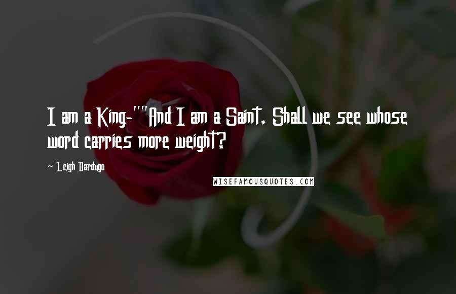 Leigh Bardugo Quotes: I am a King-""And I am a Saint. Shall we see whose word carries more weight?