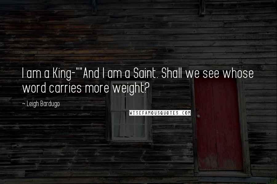 Leigh Bardugo Quotes: I am a King-""And I am a Saint. Shall we see whose word carries more weight?