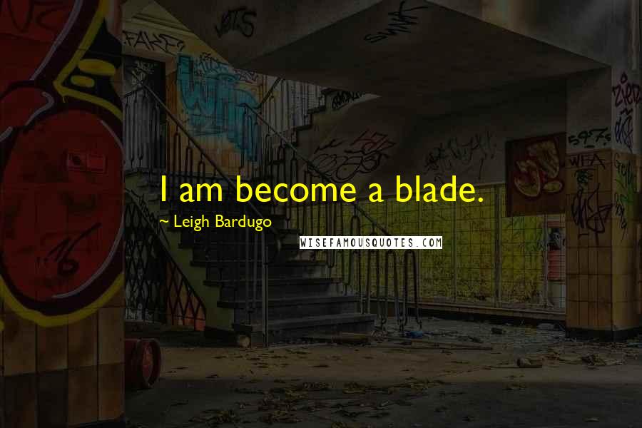 Leigh Bardugo Quotes: I am become a blade.