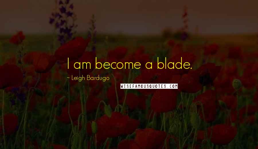 Leigh Bardugo Quotes: I am become a blade.