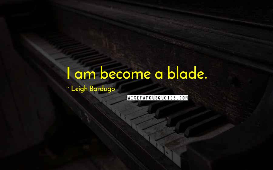 Leigh Bardugo Quotes: I am become a blade.