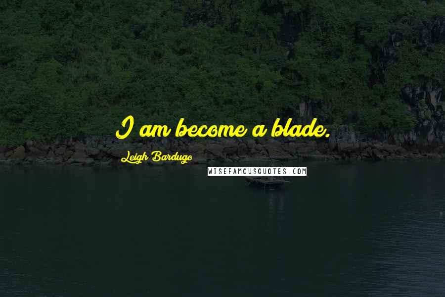 Leigh Bardugo Quotes: I am become a blade.