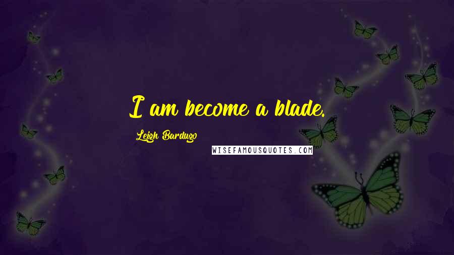 Leigh Bardugo Quotes: I am become a blade.