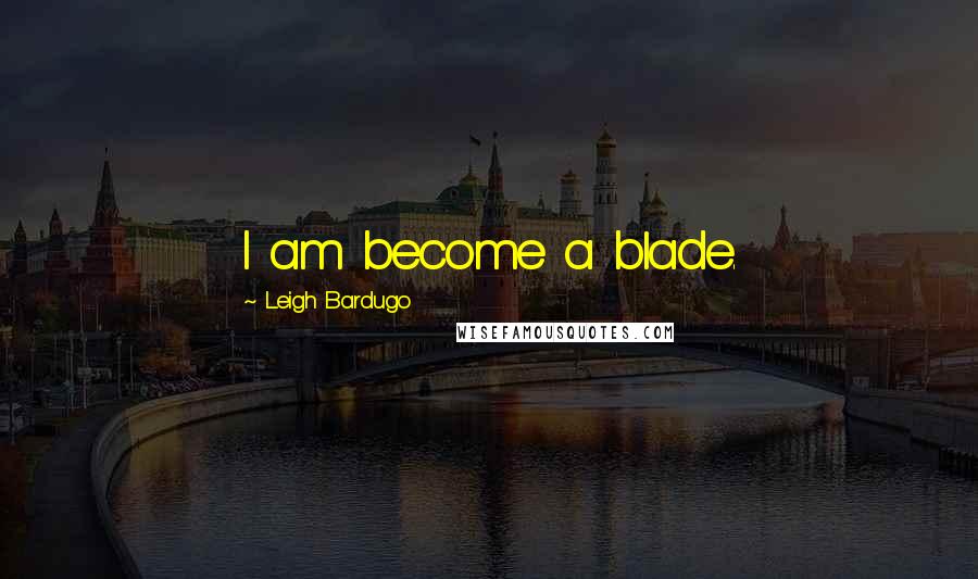 Leigh Bardugo Quotes: I am become a blade.