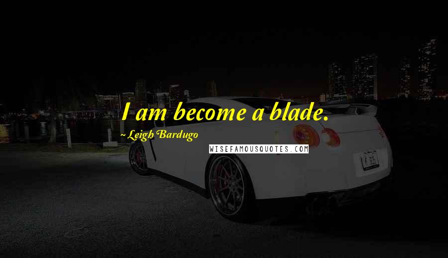 Leigh Bardugo Quotes: I am become a blade.
