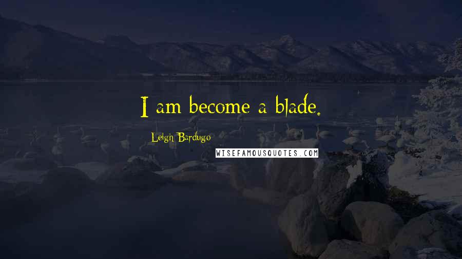 Leigh Bardugo Quotes: I am become a blade.