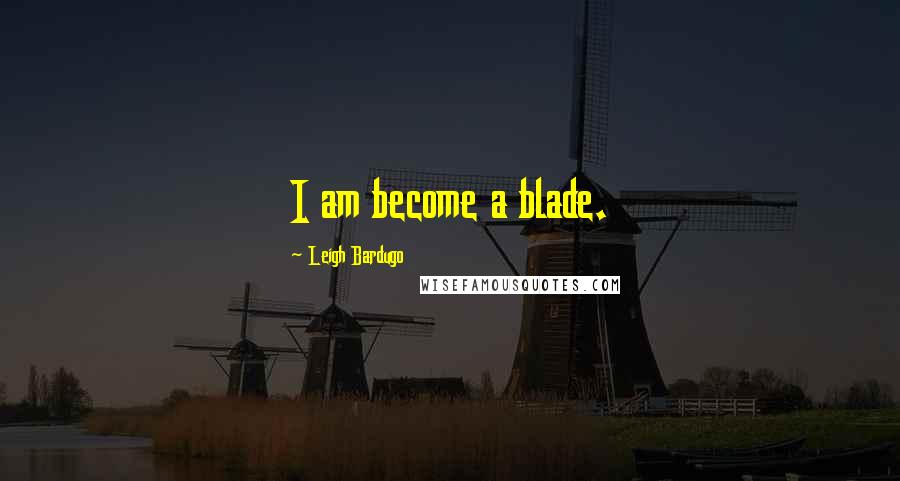 Leigh Bardugo Quotes: I am become a blade.