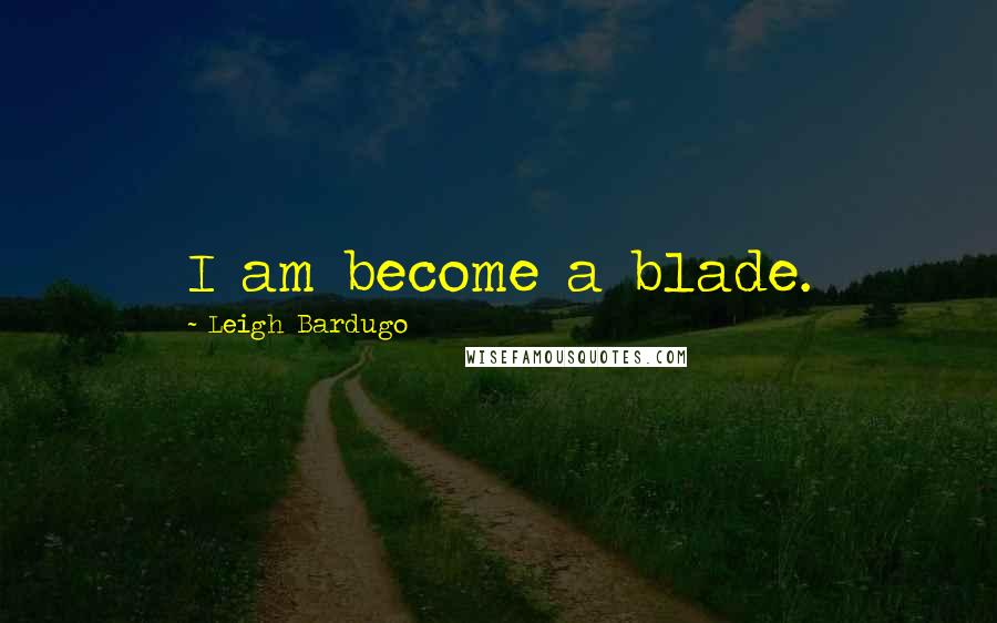 Leigh Bardugo Quotes: I am become a blade.