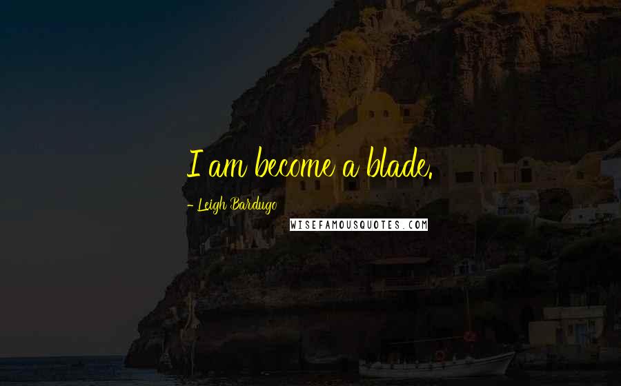 Leigh Bardugo Quotes: I am become a blade.