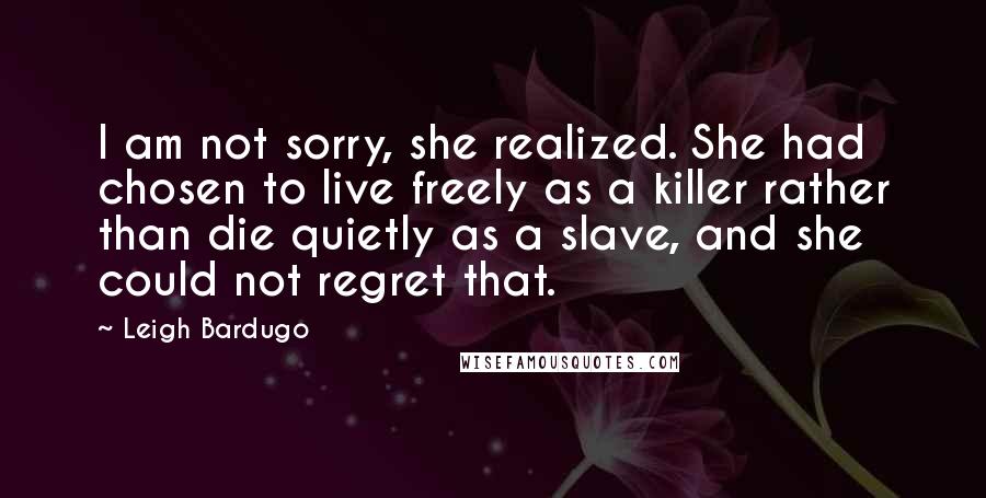 Leigh Bardugo Quotes: I am not sorry, she realized. She had chosen to live freely as a killer rather than die quietly as a slave, and she could not regret that.