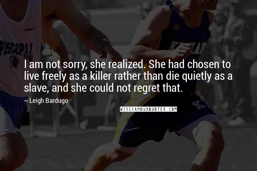 Leigh Bardugo Quotes: I am not sorry, she realized. She had chosen to live freely as a killer rather than die quietly as a slave, and she could not regret that.