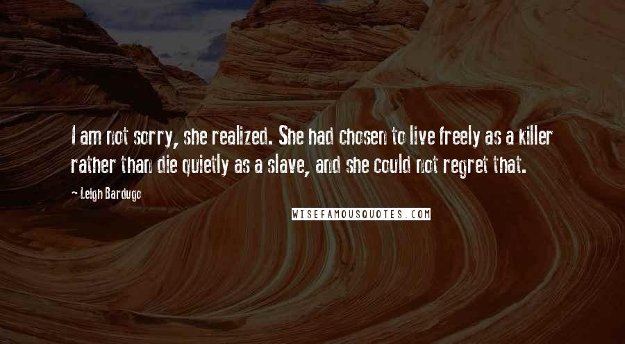 Leigh Bardugo Quotes: I am not sorry, she realized. She had chosen to live freely as a killer rather than die quietly as a slave, and she could not regret that.