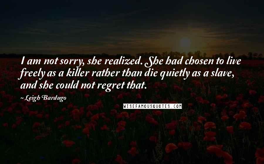 Leigh Bardugo Quotes: I am not sorry, she realized. She had chosen to live freely as a killer rather than die quietly as a slave, and she could not regret that.