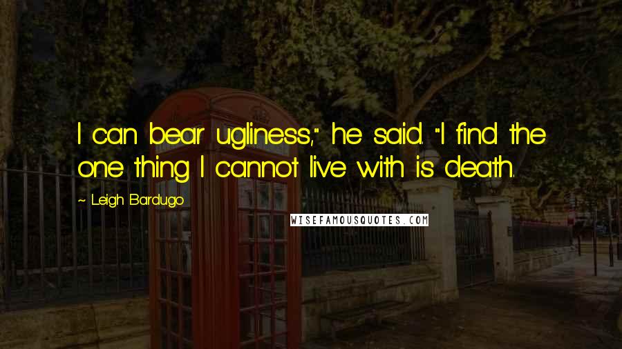 Leigh Bardugo Quotes: I can bear ugliness," he said. "I find the one thing I cannot live with is death.