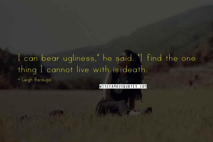 Leigh Bardugo Quotes: I can bear ugliness," he said. "I find the one thing I cannot live with is death.