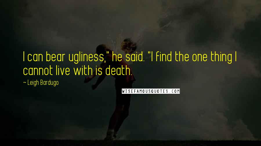 Leigh Bardugo Quotes: I can bear ugliness," he said. "I find the one thing I cannot live with is death.