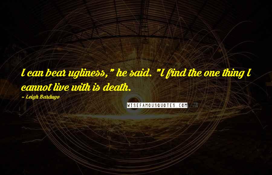 Leigh Bardugo Quotes: I can bear ugliness," he said. "I find the one thing I cannot live with is death.