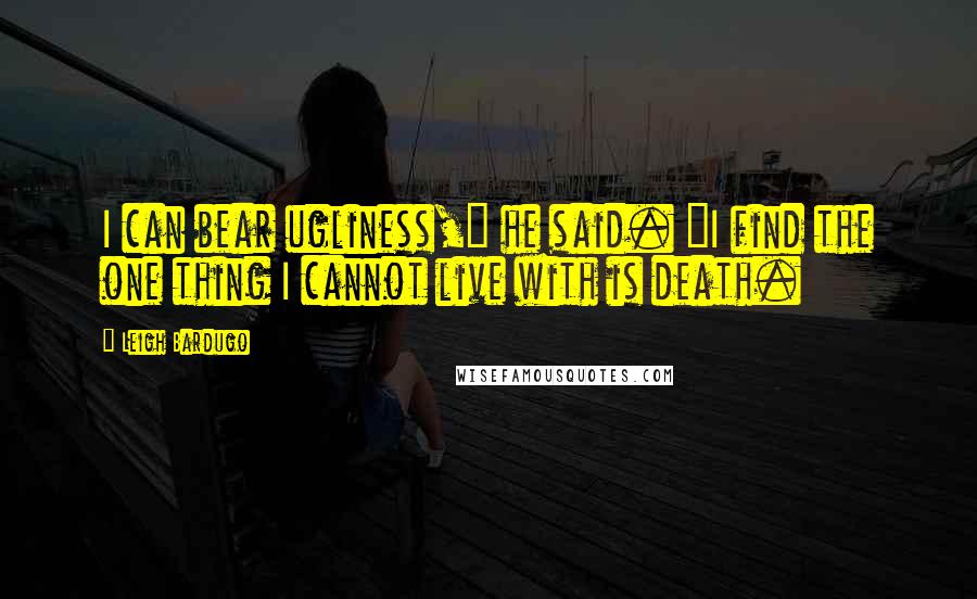 Leigh Bardugo Quotes: I can bear ugliness," he said. "I find the one thing I cannot live with is death.