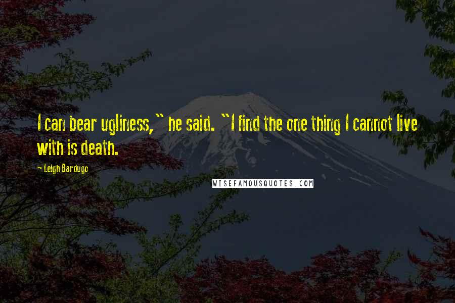 Leigh Bardugo Quotes: I can bear ugliness," he said. "I find the one thing I cannot live with is death.