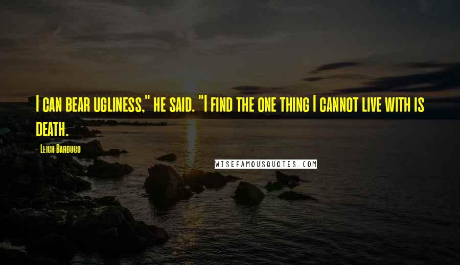 Leigh Bardugo Quotes: I can bear ugliness," he said. "I find the one thing I cannot live with is death.