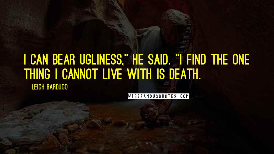 Leigh Bardugo Quotes: I can bear ugliness," he said. "I find the one thing I cannot live with is death.