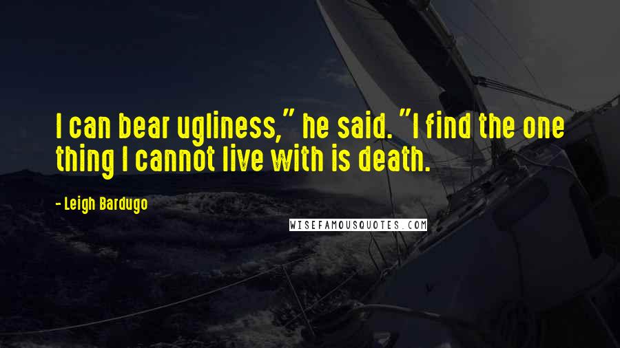 Leigh Bardugo Quotes: I can bear ugliness," he said. "I find the one thing I cannot live with is death.