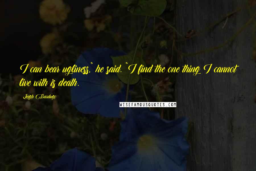 Leigh Bardugo Quotes: I can bear ugliness," he said. "I find the one thing I cannot live with is death.