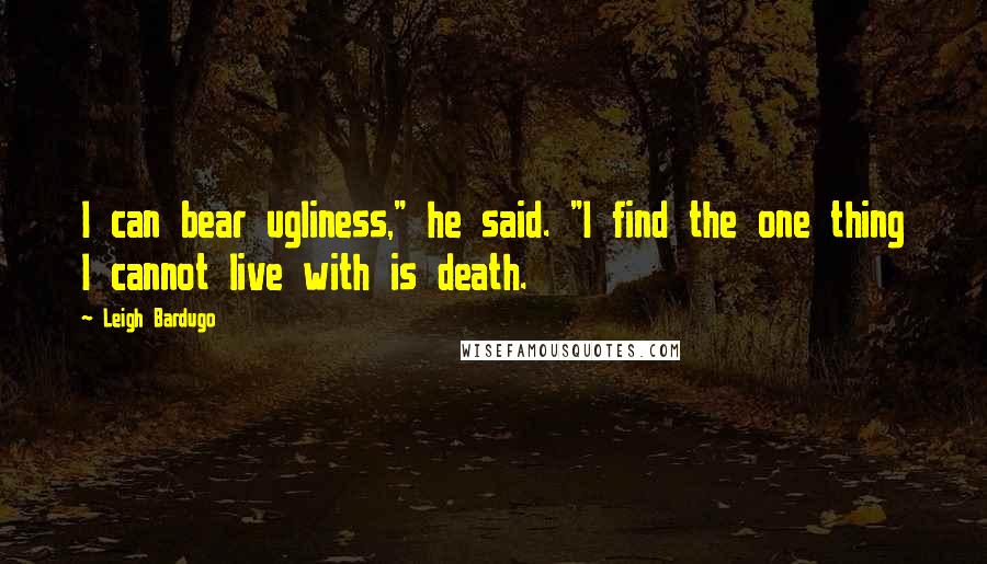 Leigh Bardugo Quotes: I can bear ugliness," he said. "I find the one thing I cannot live with is death.