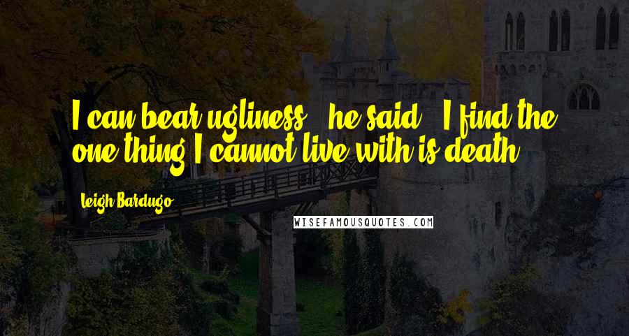 Leigh Bardugo Quotes: I can bear ugliness," he said. "I find the one thing I cannot live with is death.