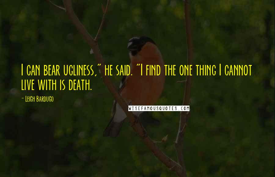Leigh Bardugo Quotes: I can bear ugliness," he said. "I find the one thing I cannot live with is death.