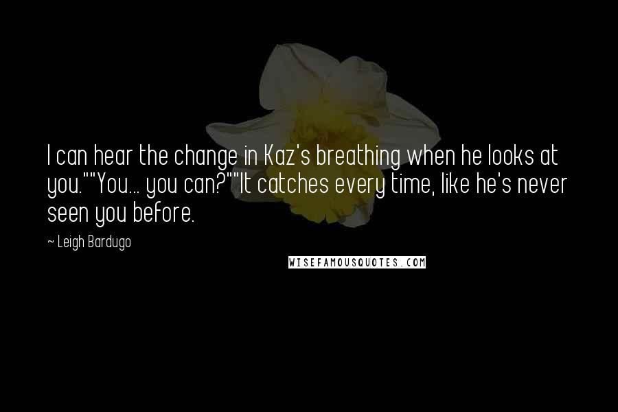 Leigh Bardugo Quotes: I can hear the change in Kaz's breathing when he looks at you.""You... you can?""It catches every time, like he's never seen you before.