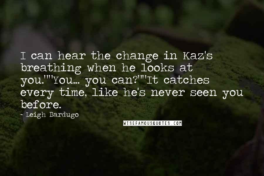 Leigh Bardugo Quotes: I can hear the change in Kaz's breathing when he looks at you.""You... you can?""It catches every time, like he's never seen you before.