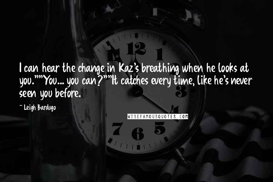 Leigh Bardugo Quotes: I can hear the change in Kaz's breathing when he looks at you.""You... you can?""It catches every time, like he's never seen you before.