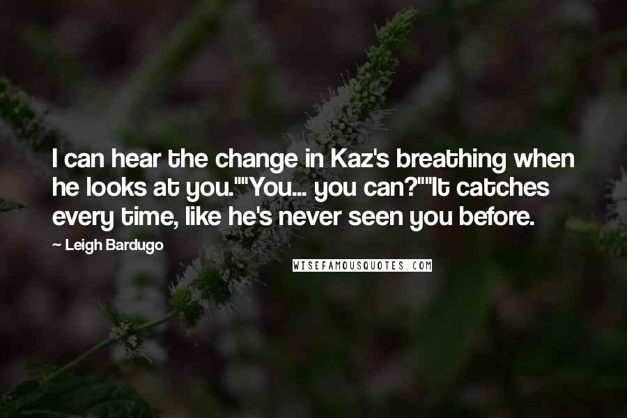 Leigh Bardugo Quotes: I can hear the change in Kaz's breathing when he looks at you.""You... you can?""It catches every time, like he's never seen you before.