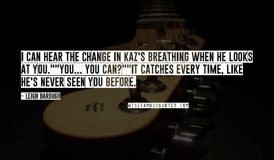 Leigh Bardugo Quotes: I can hear the change in Kaz's breathing when he looks at you.""You... you can?""It catches every time, like he's never seen you before.