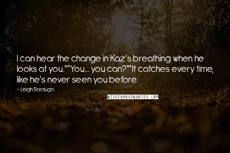 Leigh Bardugo Quotes: I can hear the change in Kaz's breathing when he looks at you.""You... you can?""It catches every time, like he's never seen you before.