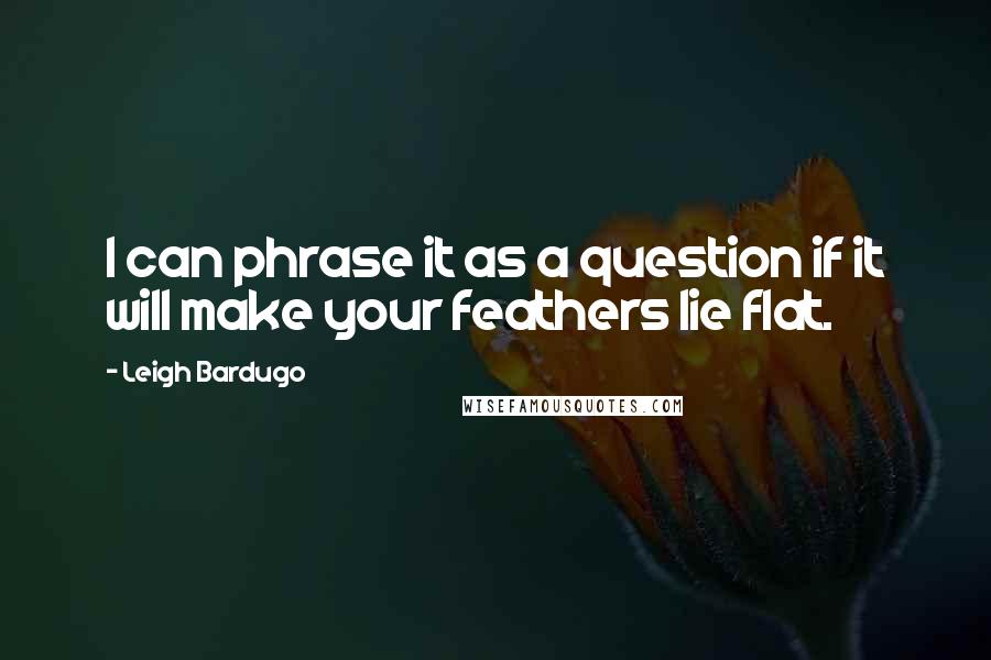 Leigh Bardugo Quotes: I can phrase it as a question if it will make your feathers lie flat.