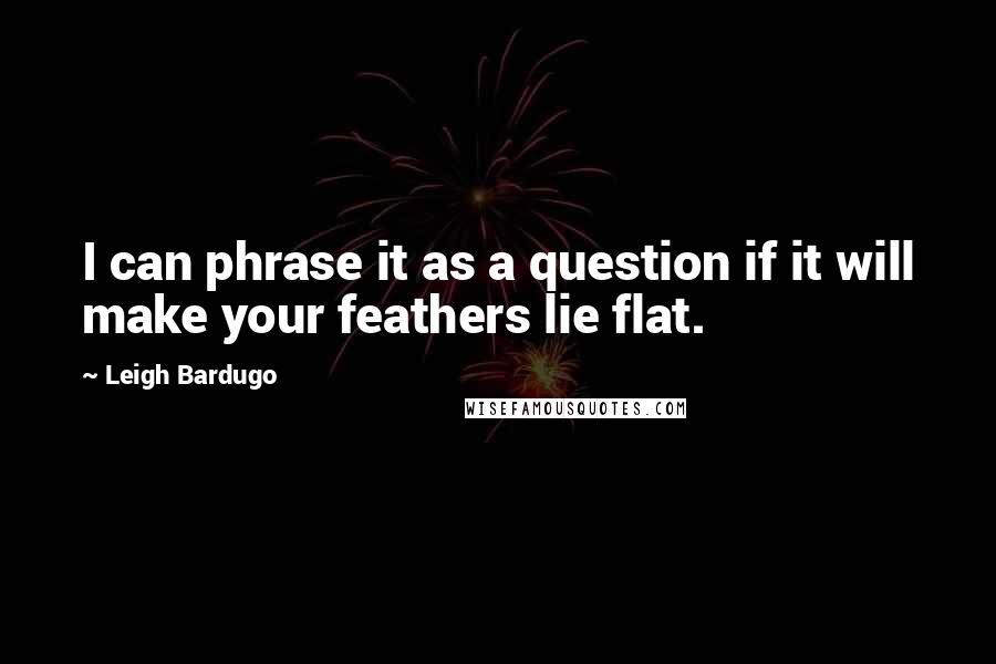 Leigh Bardugo Quotes: I can phrase it as a question if it will make your feathers lie flat.