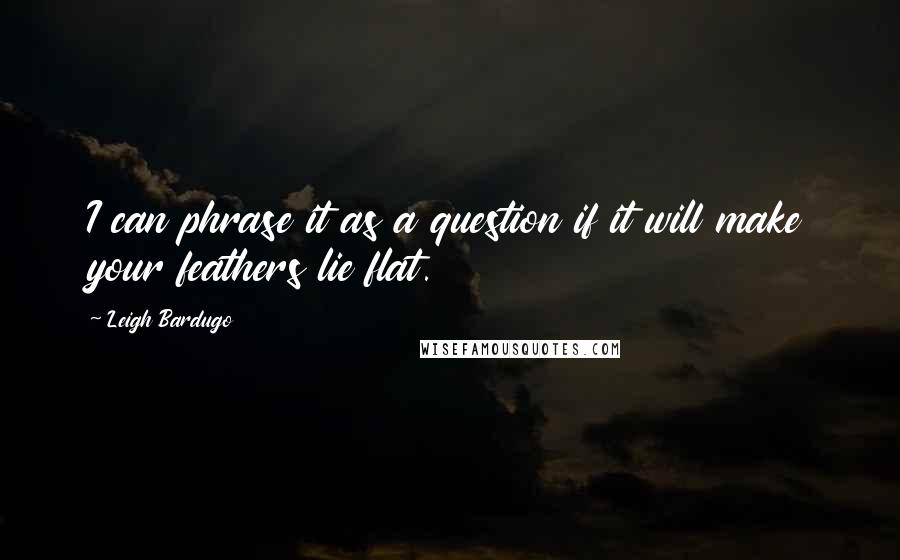 Leigh Bardugo Quotes: I can phrase it as a question if it will make your feathers lie flat.