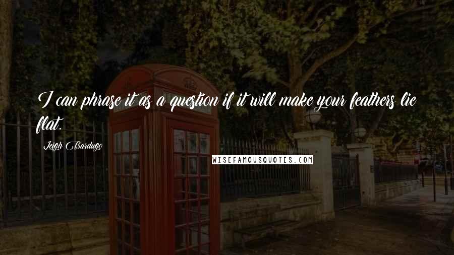 Leigh Bardugo Quotes: I can phrase it as a question if it will make your feathers lie flat.