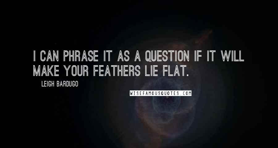 Leigh Bardugo Quotes: I can phrase it as a question if it will make your feathers lie flat.