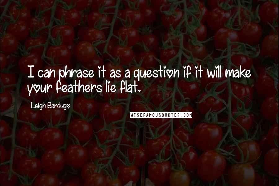Leigh Bardugo Quotes: I can phrase it as a question if it will make your feathers lie flat.