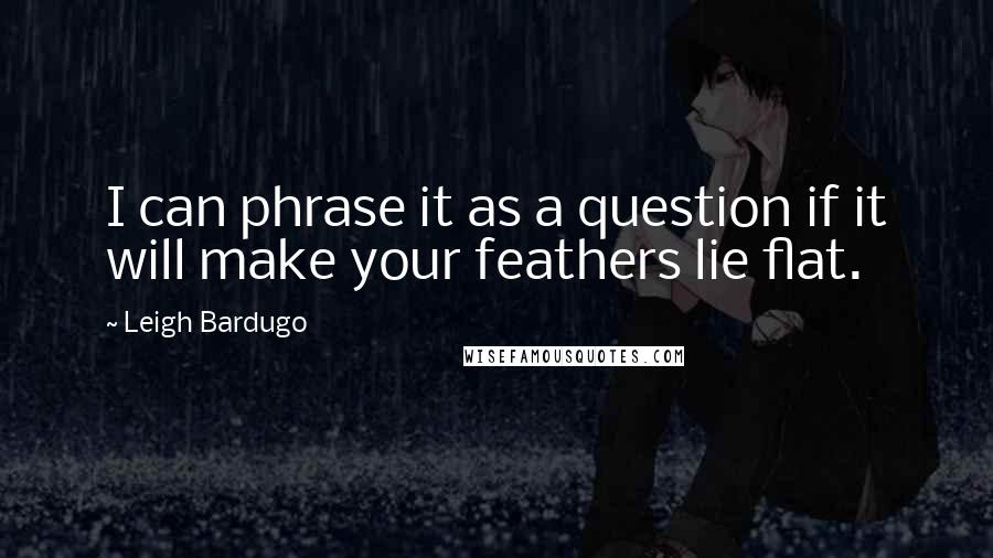 Leigh Bardugo Quotes: I can phrase it as a question if it will make your feathers lie flat.