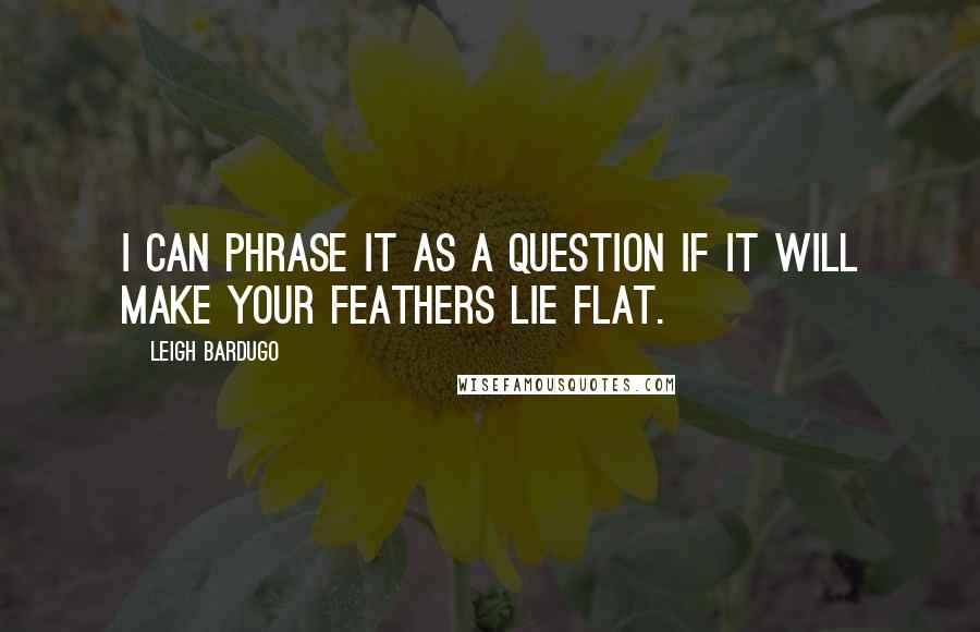 Leigh Bardugo Quotes: I can phrase it as a question if it will make your feathers lie flat.