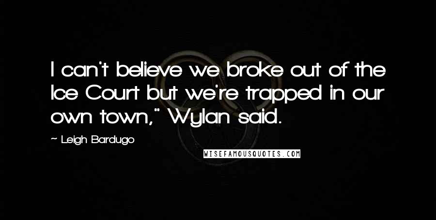 Leigh Bardugo Quotes: I can't believe we broke out of the Ice Court but we're trapped in our own town," Wylan said.