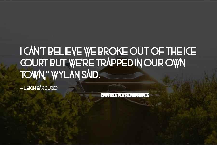 Leigh Bardugo Quotes: I can't believe we broke out of the Ice Court but we're trapped in our own town," Wylan said.