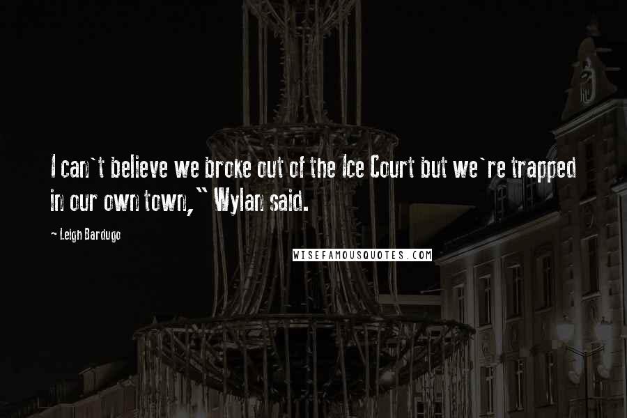 Leigh Bardugo Quotes: I can't believe we broke out of the Ice Court but we're trapped in our own town," Wylan said.